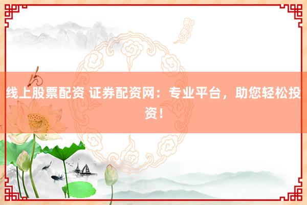 线上股票配资 证券配资网：专业平台，助您轻松投资！