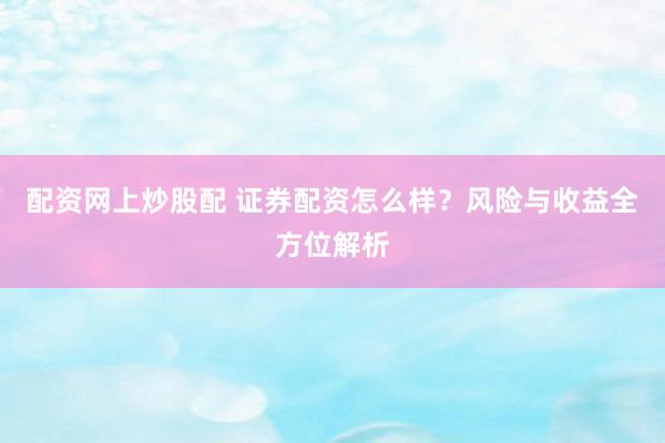 配资网上炒股配 证券配资怎么样？风险与收益全方位解析