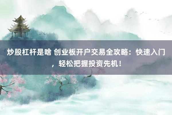 炒股杠杆是啥 创业板开户交易全攻略：快速入门，轻松把握投资先机！