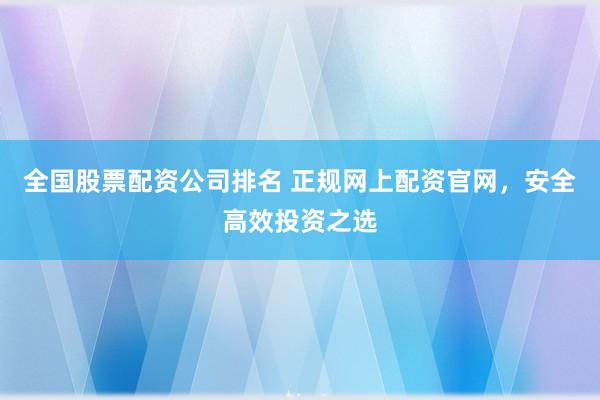 全国股票配资公司排名 正规网上配资官网，安全高效投资之选