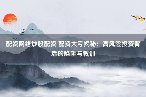 配资网络炒股配资 配资大亏揭秘：高风险投资背后的陷阱与教训
