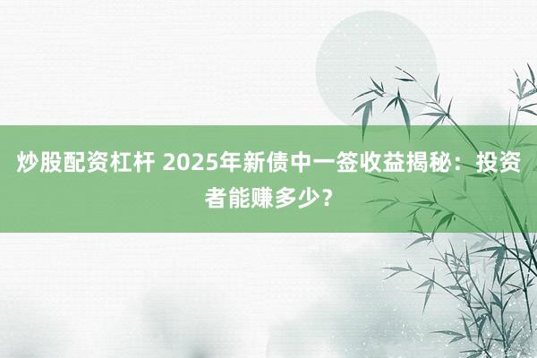 炒股配资杠杆 2025年新债中一签收益揭秘：投资者能赚多少？