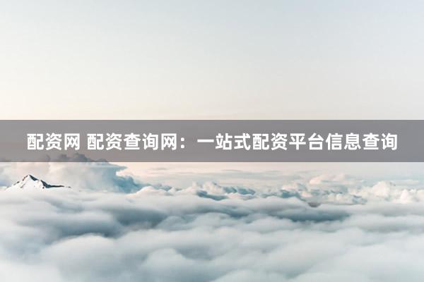 配资网 配资查询网：一站式配资平台信息查询