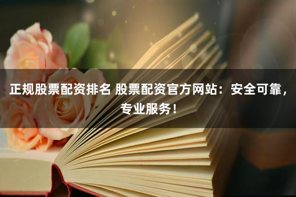 正规股票配资排名 股票配资官方网站：安全可靠，专业服务！
