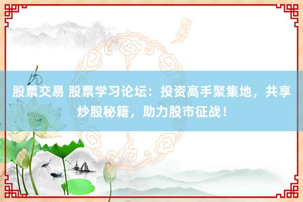 股票交易 股票学习论坛：投资高手聚集地，共享炒股秘籍，助力股市征战！