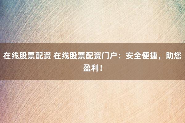 在线股票配资 在线股票配资门户：安全便捷，助您盈利！