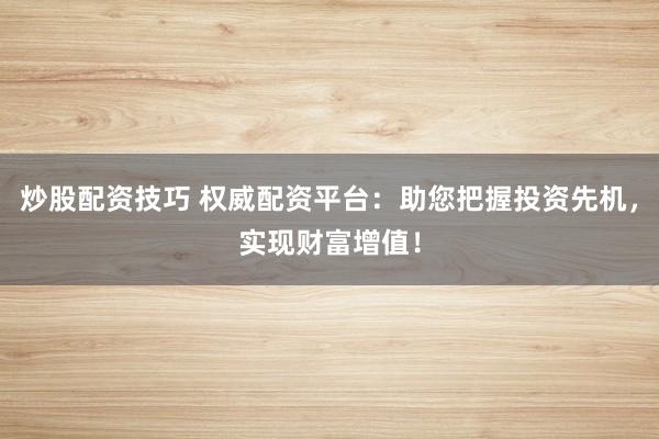 炒股配资技巧 权威配资平台：助您把握投资先机，实现财富增值！