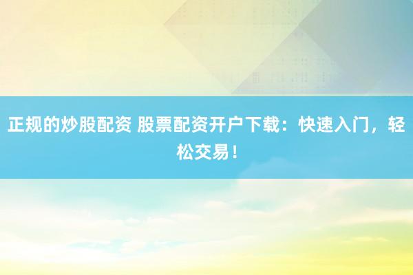 正规的炒股配资 股票配资开户下载：快速入门，轻松交易！