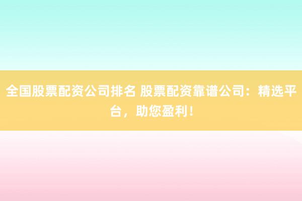 全国股票配资公司排名 股票配资靠谱公司：精选平台，助您盈利！