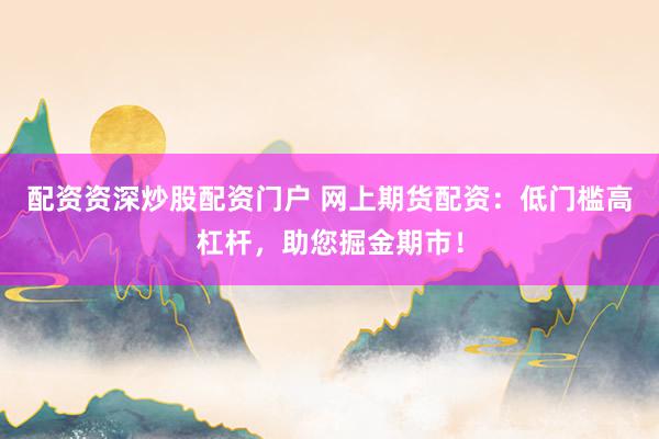 配资资深炒股配资门户 网上期货配资：低门槛高杠杆，助您掘金期市！