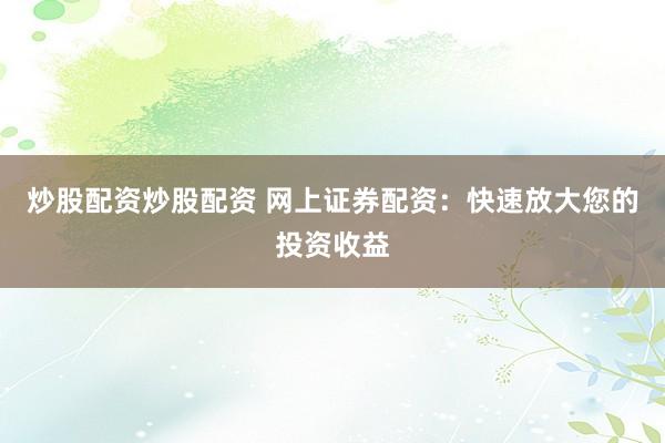 炒股配资炒股配资 网上证券配资：快速放大您的投资收益