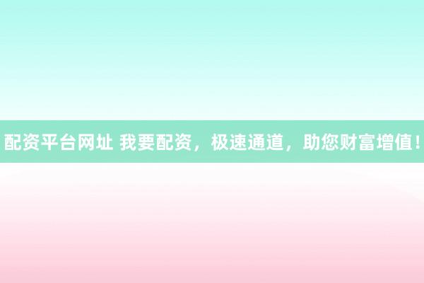 配资平台网址 我要配资，极速通道，助您财富增值！