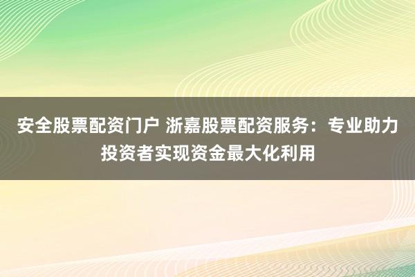 安全股票配资门户 浙嘉股票配资服务：专业助力投资者实现资金最大化利用