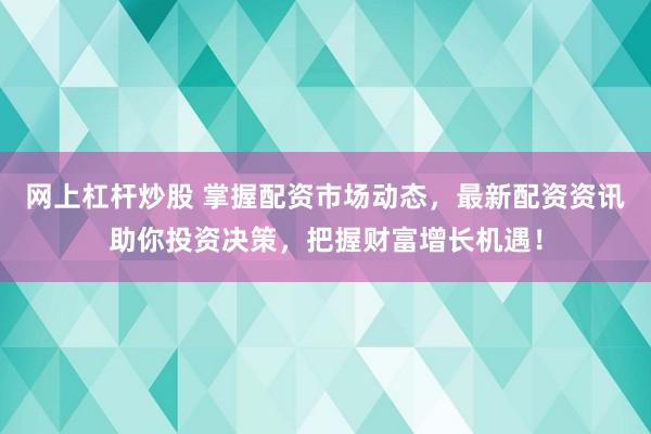 网上杠杆炒股 掌握配资市场动态，最新配资资讯助你投资决策，把握财富增长机遇！