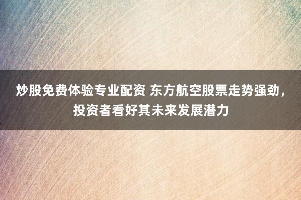 炒股免费体验专业配资 东方航空股票走势强劲，投资者看好其未来发展潜力