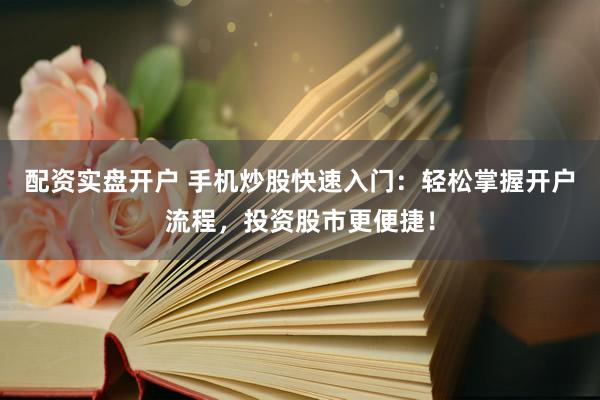 配资实盘开户 手机炒股快速入门：轻松掌握开户流程，投资股市更便捷！