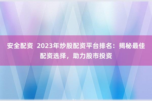 安全配资  2023年炒股配资平台排名：揭秘最佳配资选择，助力股市投资