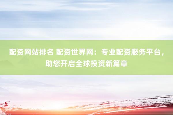 配资网站排名 配资世界网：专业配资服务平台，助您开启全球投资新篇章