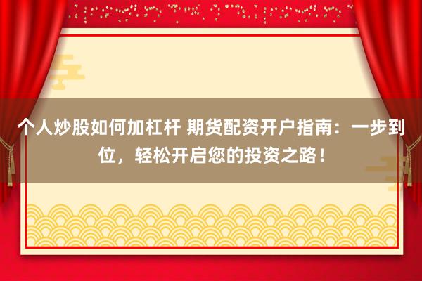 个人炒股如何加杠杆 期货配资开户指南：一步到位，轻松开启您的投资之路！