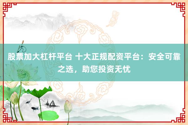 股票加大杠杆平台 十大正规配资平台：安全可靠之选，助您投资无忧