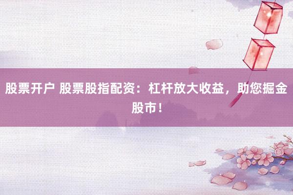 股票开户 股票股指配资：杠杆放大收益，助您掘金股市！