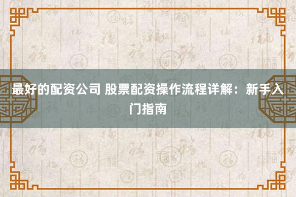 最好的配资公司 股票配资操作流程详解：新手入门指南