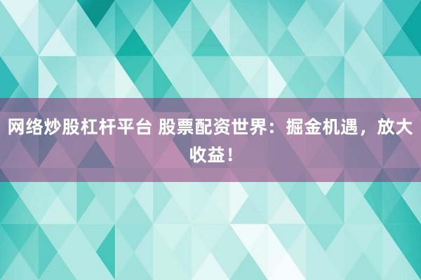 网络炒股杠杆平台 股票配资世界：掘金机遇，放大收益！