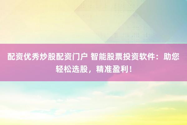 配资优秀炒股配资门户 智能股票投资软件：助您轻松选股，精准盈利！