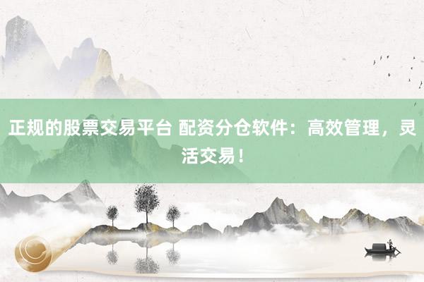 正规的股票交易平台 配资分仓软件：高效管理，灵活交易！