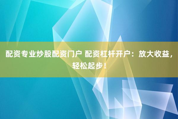 配资专业炒股配资门户 配资杠杆开户：放大收益，轻松起步！