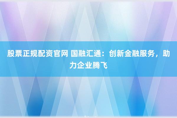股票正规配资官网 国融汇通：创新金融服务，助力企业腾飞