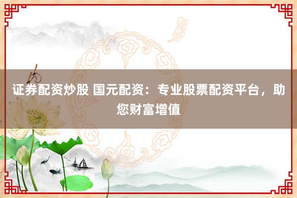 证券配资炒股 国元配资：专业股票配资平台，助您财富增值