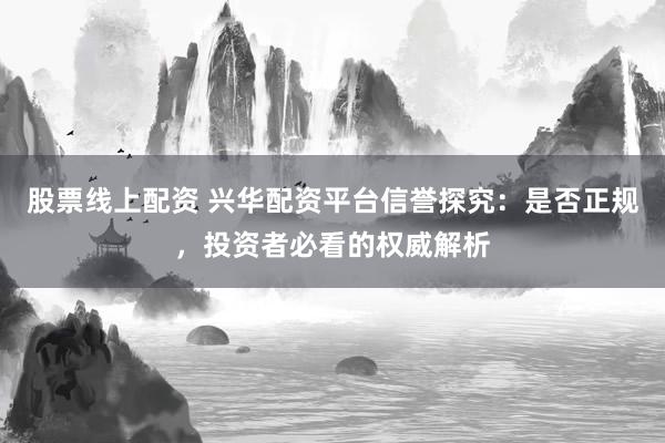 股票线上配资 兴华配资平台信誉探究：是否正规，投资者必看的权威解析