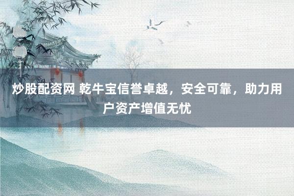 炒股配资网 乾牛宝信誉卓越，安全可靠，助力用户资产增值无忧