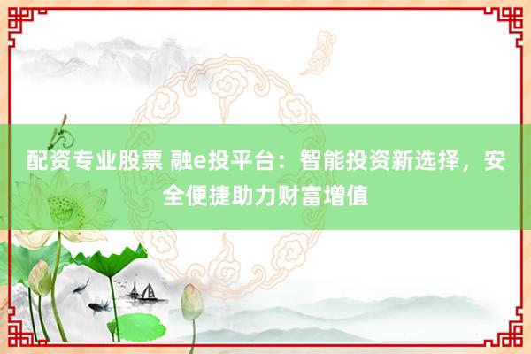 配资专业股票 融e投平台：智能投资新选择，安全便捷助力财富增值