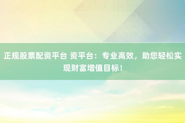 正规股票配资平台 资平台：专业高效，助您轻松实现财富增值目标！