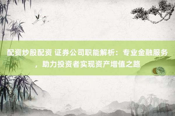 配资炒股配资 证券公司职能解析：专业金融服务，助力投资者实现资产增值之路