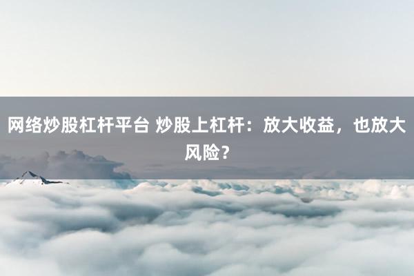 网络炒股杠杆平台 炒股上杠杆：放大收益，也放大风险？