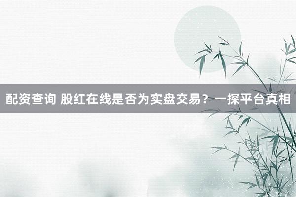 配资查询 股红在线是否为实盘交易？一探平台真相