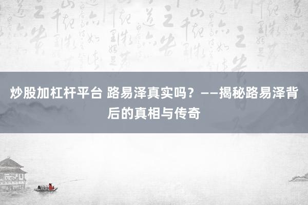 炒股加杠杆平台 路易泽真实吗？——揭秘路易泽背后的真相与传奇