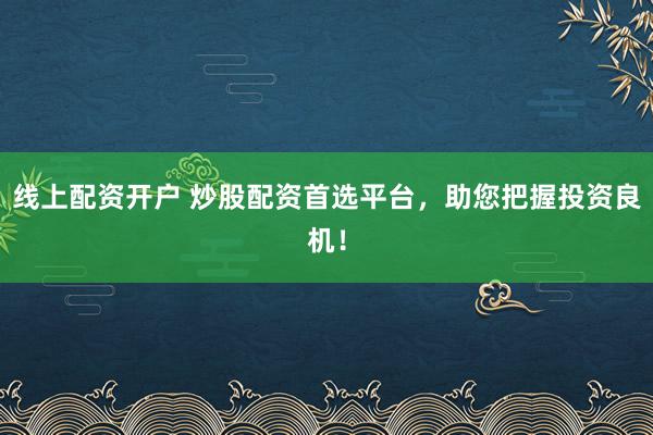 线上配资开户 炒股配资首选平台，助您把握投资良机！