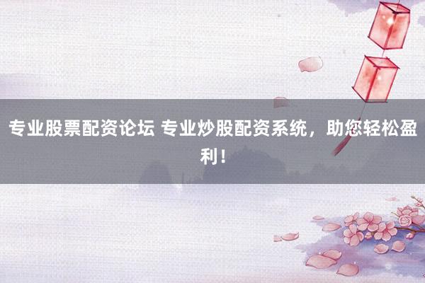 专业股票配资论坛 专业炒股配资系统，助您轻松盈利！