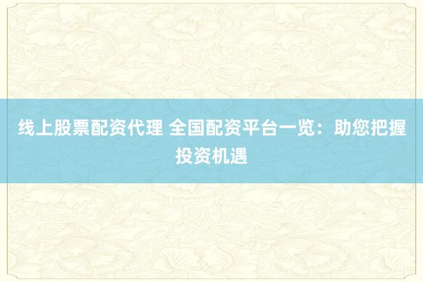 线上股票配资代理 全国配资平台一览：助您把握投资机遇