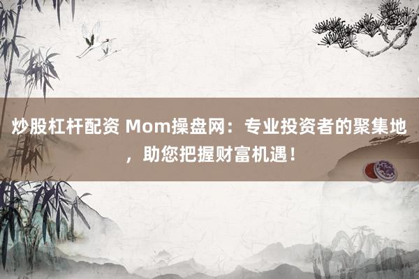 炒股杠杆配资 Mom操盘网：专业投资者的聚集地，助您把握财富机遇！