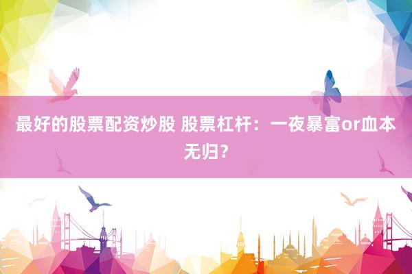 最好的股票配资炒股 股票杠杆：一夜暴富or血本无归？