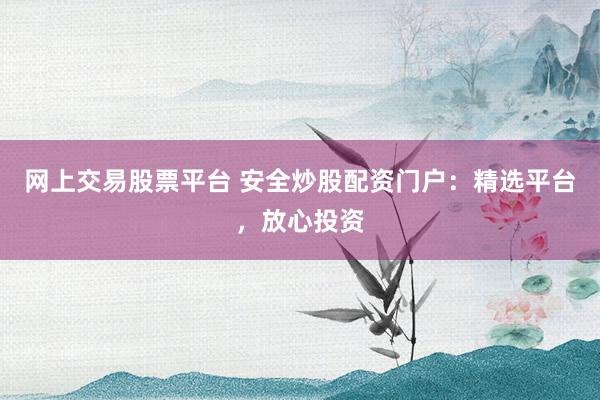 网上交易股票平台 安全炒股配资门户：精选平台，放心投资