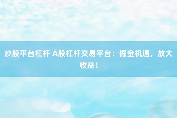 炒股平台杠杆 A股杠杆交易平台：掘金机遇，放大收益！