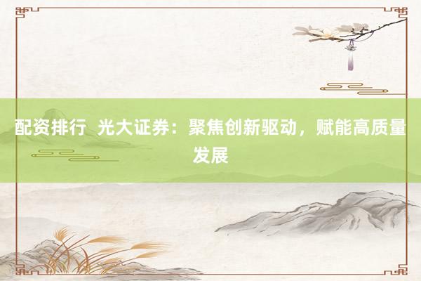 配资排行  光大证券：聚焦创新驱动，赋能高质量发展