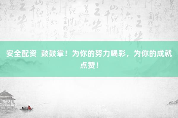 安全配资  鼓鼓掌！为你的努力喝彩，为你的成就点赞！