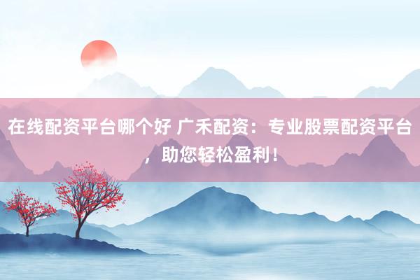 在线配资平台哪个好 广禾配资：专业股票配资平台，助您轻松盈利！